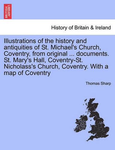 Cover image for Illustrations of the History and Antiquities of St. Michael's Church, Coventry, from Original ... Documents. St. Mary's Hall, Coventry-St. Nicholass's Church, Coventry. with a Map of Coventry