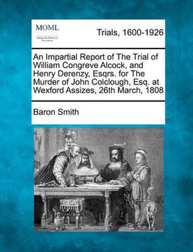 An Impartial Report of the Trial of William Congreve Alcock, and Henry Derenzy, Esqrs. for the Murder of John Colclough, Esq. at Wexford Assizes, 26th March, 1808