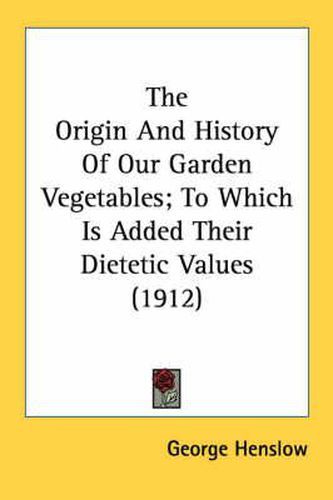 Cover image for The Origin and History of Our Garden Vegetables; To Which Is Added Their Dietetic Values (1912)