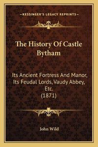 Cover image for The History of Castle Bytham: Its Ancient Fortress and Manor, Its Feudal Lords, Vaudy Abbey, Etc. (1871)