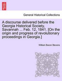 Cover image for A Discourse Delivered Before the Georgia Historical Society, Savannah ... Feb. 12, 1841. [on the Origin and Progress of Revolutionary Proceedings in Georgia.]