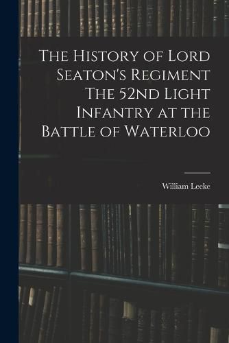 The History of Lord Seaton's Regiment The 52nd Light Infantry at the Battle of Waterloo