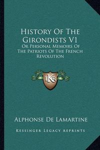 Cover image for History of the Girondists V1: Or Personal Memoirs of the Patriots of the French Revolution