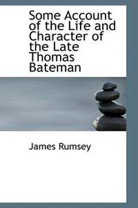 Cover image for Some Account of the Life and Character of the Late Thomas Bateman