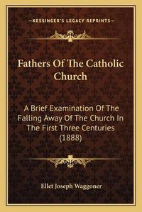 Cover image for Fathers of the Catholic Church: A Brief Examination of the Falling Away of the Church in the First Three Centuries (1888)