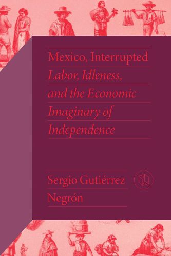 Cover image for Mexico, Interrupted: Labor, Idleness, and the Economic Imaginary of Independence