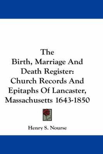 Cover image for The Birth, Marriage And Death Register: Church Records And Epitaphs Of Lancaster, Massachusetts 1643-1850