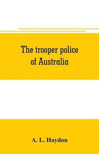 Cover image for The trooper police of Australia; a record of mounted police work in the commonwealth from the earliest days of settlement to the present time