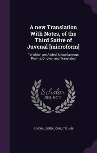 A New Translation with Notes, of the Third Satire of Juvenal [Microform]: To Which Are Added, Miscellaneous Poems, Original and Translated