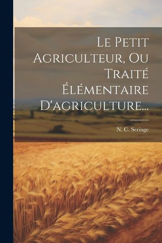 Cover image for Le Petit Agriculteur, Ou Traite Elementaire D'agriculture...
