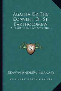 Cover image for Agatha or the Convent of St. Bartholomew: A Tragedy, in Five Acts (1821)