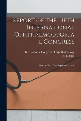 Cover image for Report of the Fifth International Ophthalmological Congress: Held in New York, September, 1876