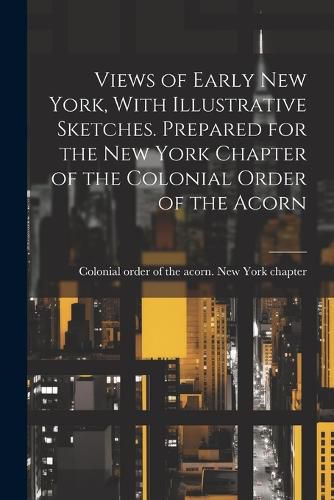 Cover image for Views of Early New York, With Illustrative Sketches. Prepared for the New York Chapter of the Colonial Order of the Acorn