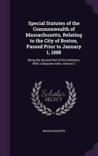 Cover image for Special Statutes of the Commonwealth of Massachusetts, Relating to the City of Boston, Passed Prior to January 1, 1888: Being the Second Part of the Collection, with a Separate Index, Volume 2