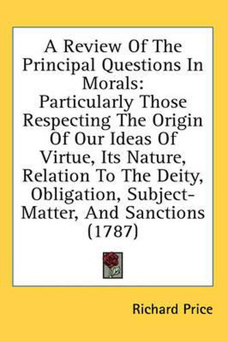 Cover image for A Review of the Principal Questions in Morals: Particularly Those Respecting the Origin of Our Ideas of Virtue, Its Nature, Relation to the Deity, Obligation, Subject-Matter, and Sanctions (1787)