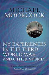 Cover image for My Experiences in the Third World War and Other Stories: The Best Short Fiction Of Michael Moorcock Volume 1