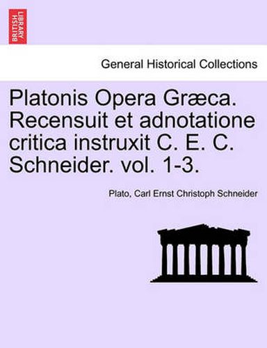 Platonis Opera Graeca. Recensuit Et Adnotatione Critica Instruxit C. E. C. Schneider. Volumen Secundum.