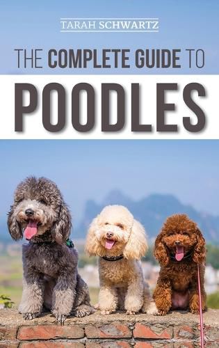 Cover image for The Complete Guide to Poodles: Standard, Miniature, or Toy - Learn Everything You Need to Know to Successfully Raise Your Poodle From Puppy to Old Age