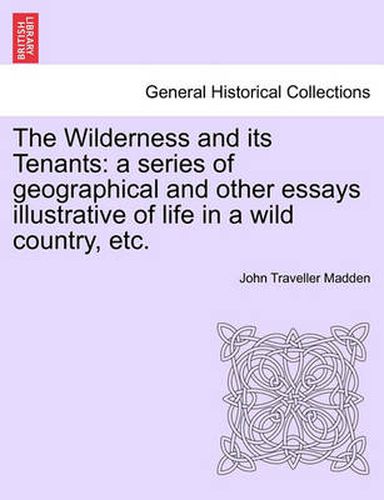 The Wilderness and Its Tenants: A Series of Geographical and Other Essays Illustrative of Life in a Wild Country, Etc.