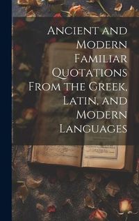 Cover image for Ancient and Modern Familiar Quotations From the Greek, Latin, and Modern Languages