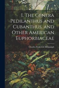 Cover image for I. The Genera Pedilanthus and Cubanthus, and Other American Euphorbiaceae