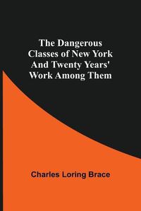 Cover image for The Dangerous Classes of New York And Twenty Years' Work Among Them