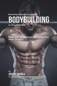 Cover image for Becoming Mentally Tougher In Bodybuilding by Using Meditation: Reach Your Potential by Controlling Your Inner Thoughts