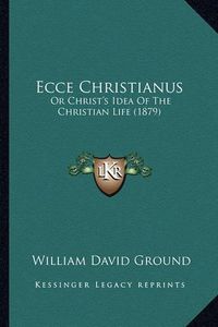 Cover image for Ecce Christianus: Or Christ's Idea of the Christian Life (1879)