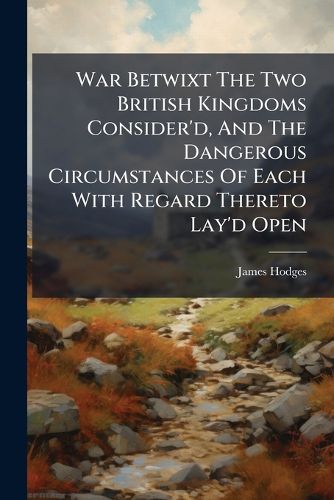 Cover image for War Betwixt the Two British Kingdoms Consider'd, and the Dangerous Circumstances of Each with Regard Thereto Lay'd Open