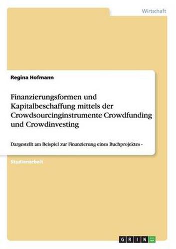 Cover image for Finanzierungsformen und Kapitalbeschaffung mittels der Crowdsourcinginstrumente Crowdfunding und Crowdinvesting: Dargestellt am Beispiel zur Finanzierung eines Buchprojektes