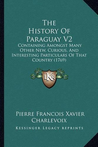 The History of Paraguay V2: Containing Amongst Many Other New, Curious, and Interesting Particulars of That Country (1769)