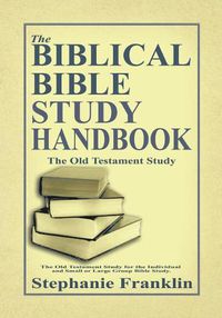 Cover image for The Biblical Bible Study Handbook: The Old Testament Study For the Individual and Small or Large Group Bible Study.