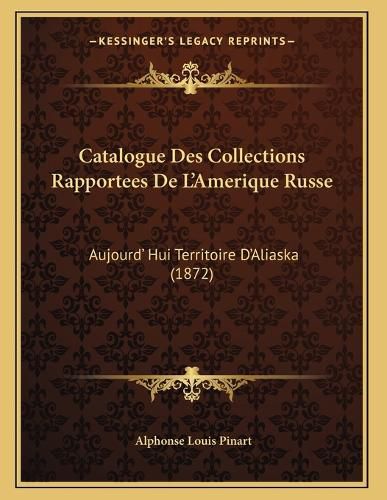 Cover image for Catalogue Des Collections Rapportees de L'Amerique Russe: Aujourd' Hui Territoire D'Aliaska (1872)