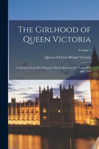 The Girlhood of Queen Victoria; a Selection From Her Majesty's Diaries Between the Years 1832 and 1840; Volume 1