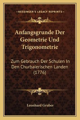 Cover image for Anfangsgrunde Der Geometrie Und Trigonometrie: Zum Gebrauch Der Schulen in Den Churbaierischen Landen (1776)