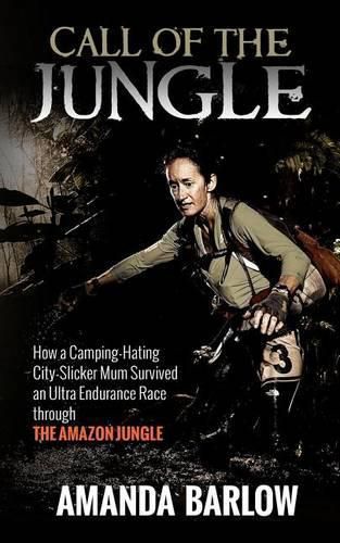 Cover image for Call Of The Jungle: How a Camping-Hating City-Slicker Mum Survived an Ultra Endurance Race through the Amazon Jungle