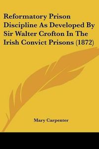 Cover image for Reformatory Prison Discipline As Developed By Sir Walter Crofton In The Irish Convict Prisons (1872)