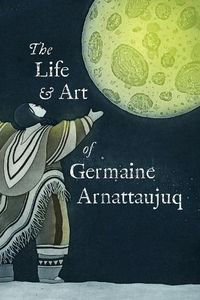 Cover image for The Life and Art of Germaine Arnattaujuq