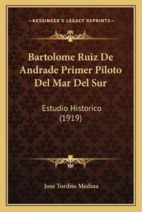 Cover image for Bartolome Ruiz de Andrade Primer Piloto del Mar del Sur: Estudio Historico (1919)