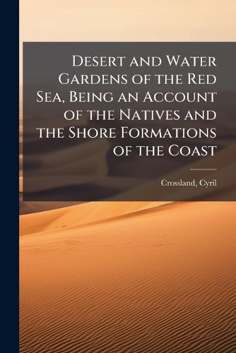 Cover image for Desert and Water Gardens of the Red Sea, Being an Account of the Natives and the Shore Formations of the Coast