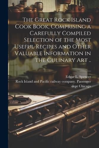 Cover image for The Great Rock Island Cook Book, Comprising a Carefully Compiled Selection of the Most Useful Recipes and Other Valuable Information in the Culinary Art ..
