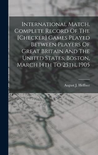 Cover image for International Match. Complete Record Of The [checker] Games Played Between Players Of Great Britain And The United States, Boston, March 14th To 25th, 1905