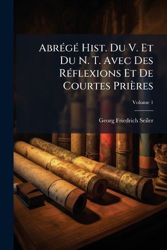 Cover image for Abr G Hist. Du V. Et Du N. T. Avec Des R Flexions Et de Courtes Pri Res, Volume 1