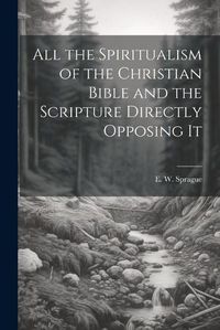 Cover image for All the Spiritualism of the Christian Bible and the Scripture Directly Opposing It