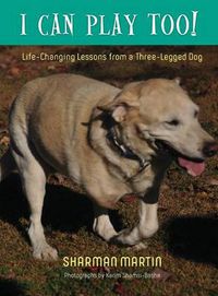 Cover image for I Can Play Too! Life-Changing Lessons from a Three-Legged Dog