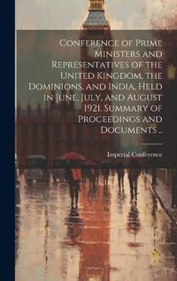 Cover image for Conference of Prime Ministers and Representatives of the United Kingdom, the Dominions, and India, Held in June, July, and August 1921. Summary of Proceedings and Documents ..