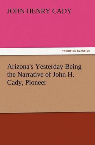 Cover image for Arizona's Yesterday Being the Narrative of John H. Cady, Pioneer