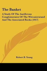 Cover image for The Banket: A Study of the Auriferous Conglomerates of the Witwatersrand and the Associated Rocks (1917)