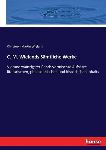 C. M. Wielands Samtliche Werke: Vierundzwanzigster Band: Vermischte Aufsatze literarischen, philosophischen und historischen Inhalts