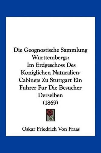 Cover image for Die Geognostische Sammlung Wurttembergs: Im Erdgeschoss Des Koniglichen Naturalien-Cabinets Zu Stuttgart Ein Fuhrer Fur Die Besucher Derselben (1869)